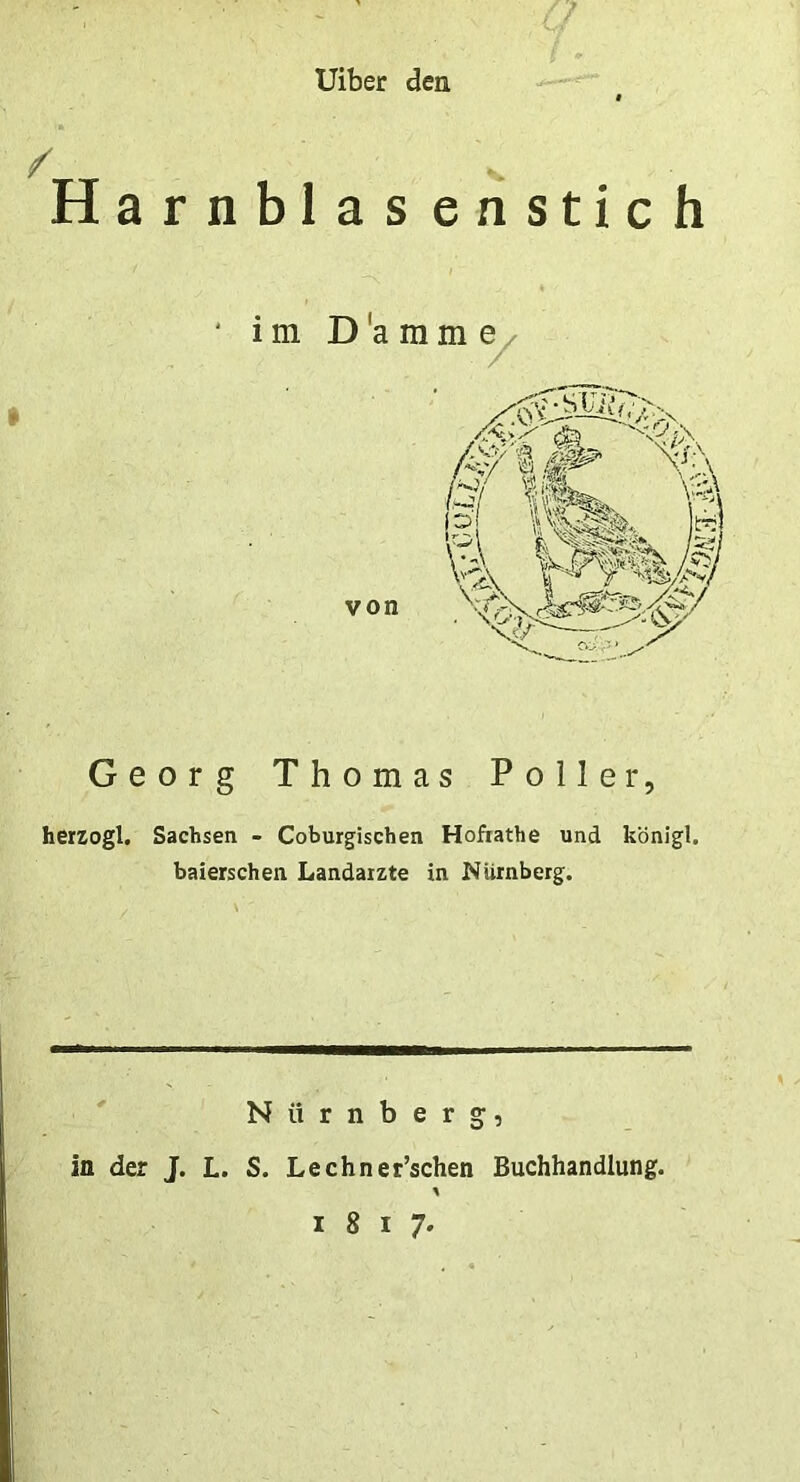 Uiber den / H a r n b 1 a s e n s t i c h Georg Thomas Polle r, herzogl. Sachsen - Coburgischen Hofiathe und konigl. baierschen Landaizte in Niirnberg. Niirnberg, in der J. L. S. Lechner’schen Buchhandlung. * 1817.