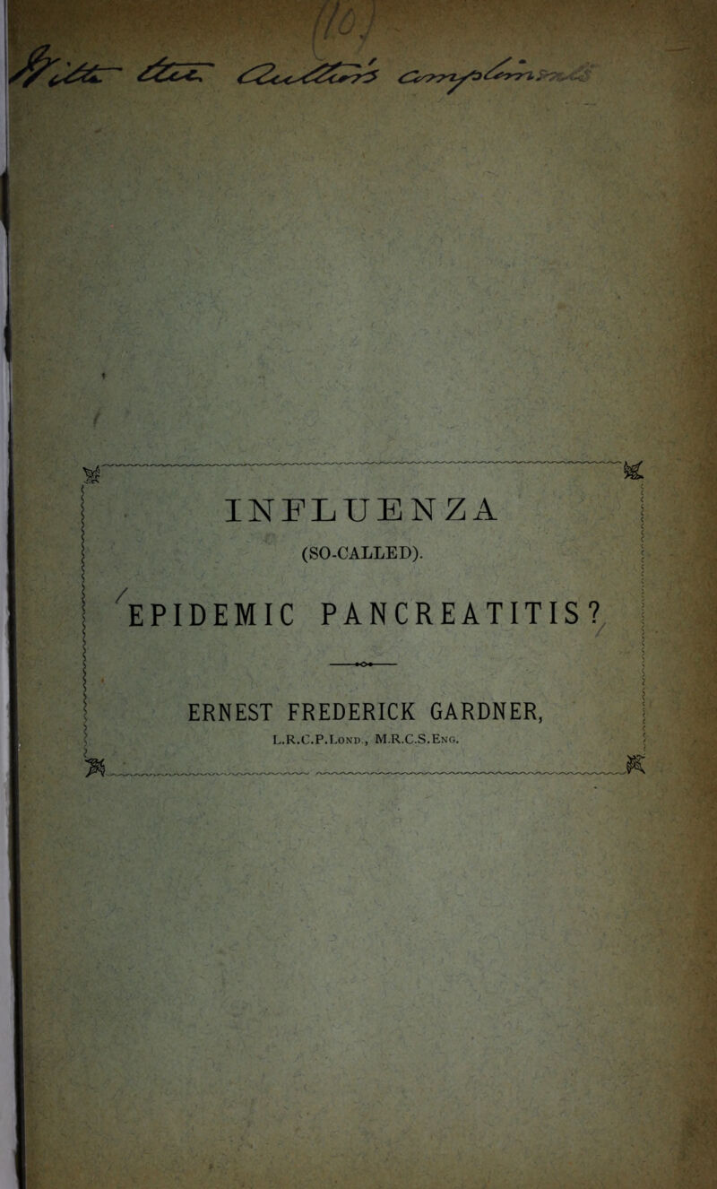 ' / INFLUENZA (SO-CALLED). EPIDEMIC PANCREATITIS? / ERNEST FREDERICK GARDNER, L.R.C.P.Lond., M.R.C.S.Eng.