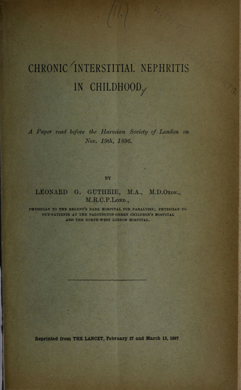 IN CHILDHOOD., A Paper read before the Harveian Society of London on Nov. 19th, 1896. BY LEONARD G. GUTHRIE, M.A., M.D.Oxon., M.R.C.P.Lond., PHYSICIAN TO THE REGENT'S PARK HOSPITAL FOR PARALYSIS ; PHYSICIAN TO OUT-PATIENTS AT THE PADDINGTON-GREEN CHILDREN’S HOSPITAL AND THE NORTH-WEST LONDON HOSPITAL.