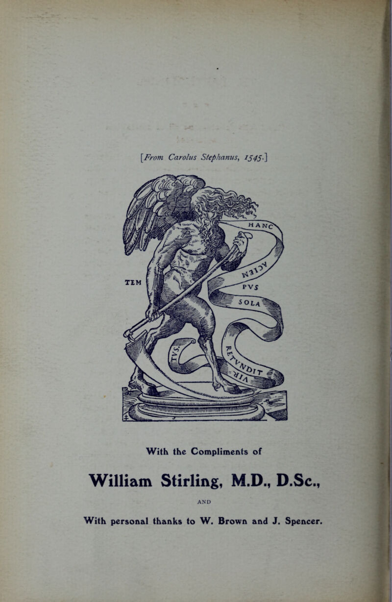 [From Carolus Stephanus, 1545-\ With the Compliments of William Stirling, M.D., D.Sc., AND With personal thanks to W. Brown and J. Spencer.