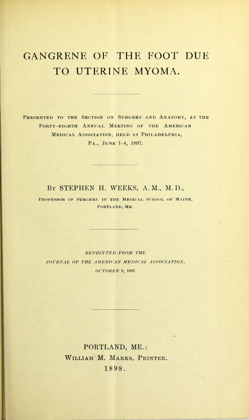 TO UTERINE MYOMA. Presented to the Section on Surgery and Anatomy, at the Forty-eighth Annual Meeting of the American Medical Association, held at Philadelphia, Pa., June 1-4, 1897. By STEPHEN H. WEEKS, A. M., M. I)., Professor of Surgery in the Medical School of Maine, Portland, Me. REPRINTED FROM THE JOURNAL OF THE AMERICAN MEDICAL ASSOCIATION, OCTOBER 9, 1897. PORTLAND, ME.: William M. Marks, Printer. 1898.