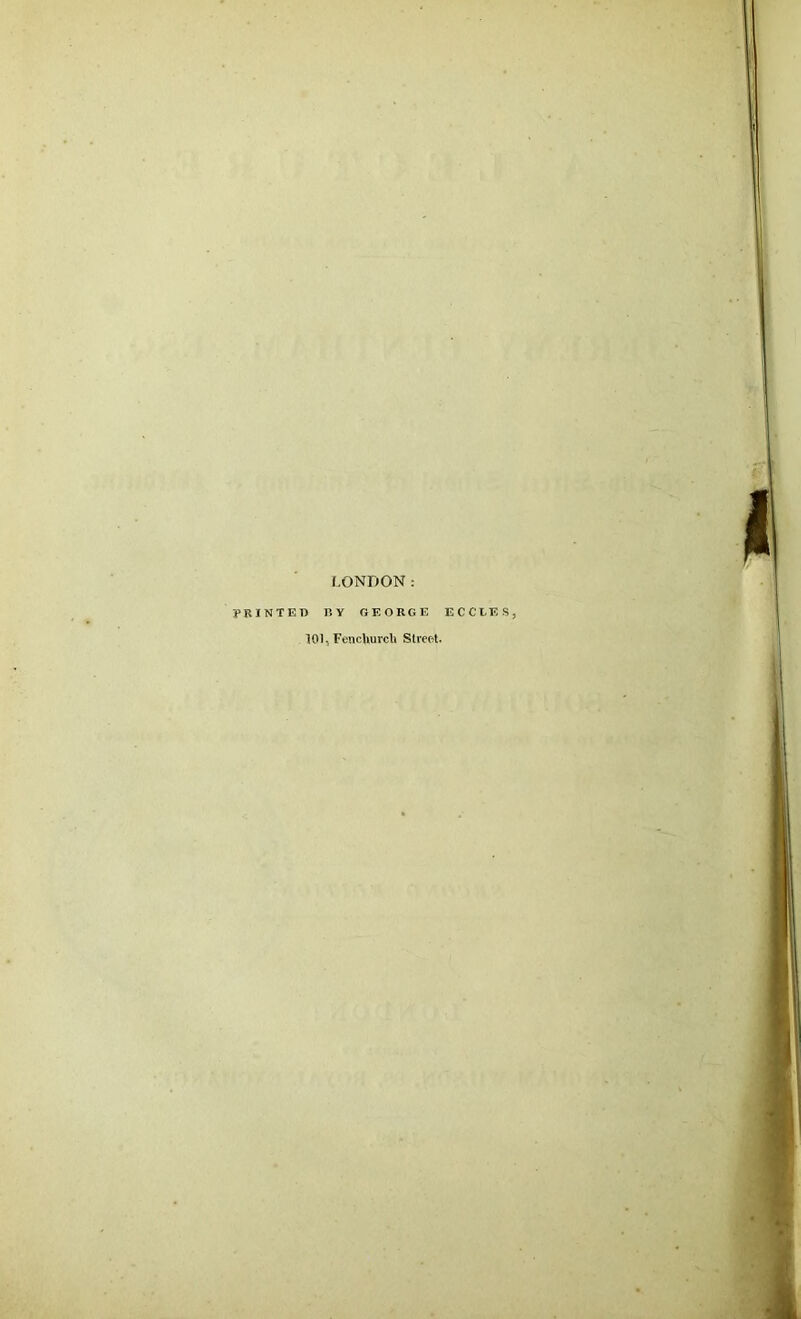 LONDON: PRINTED BY GEORGE ECCLE S, 101., Fenchurch Street.