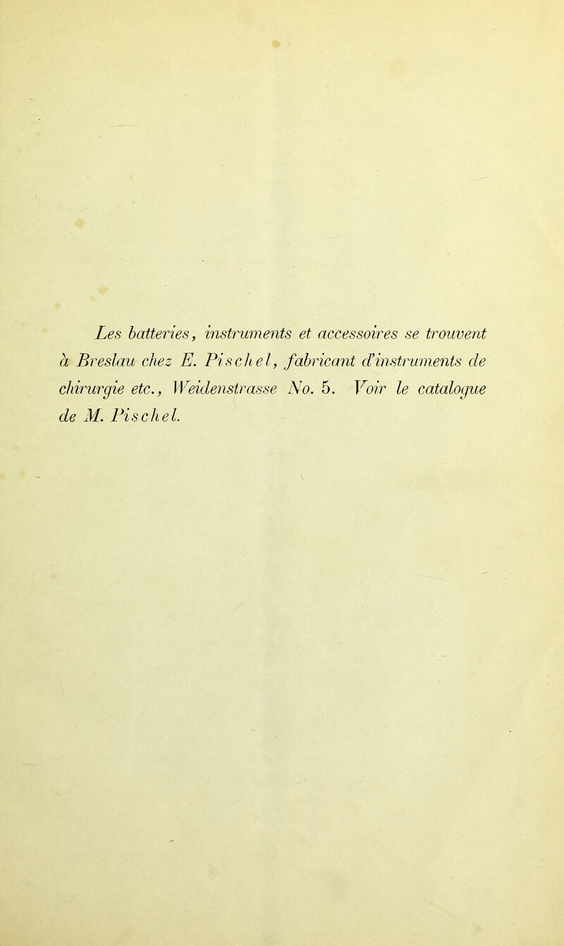 Les batteries, instruments et accessoires se trouvent à Breslau chez E. Pischel, fabricant dinstruments de chirurgie etc., Weidenstrasse No. 5. Voir le catalogue de M. Pischel.