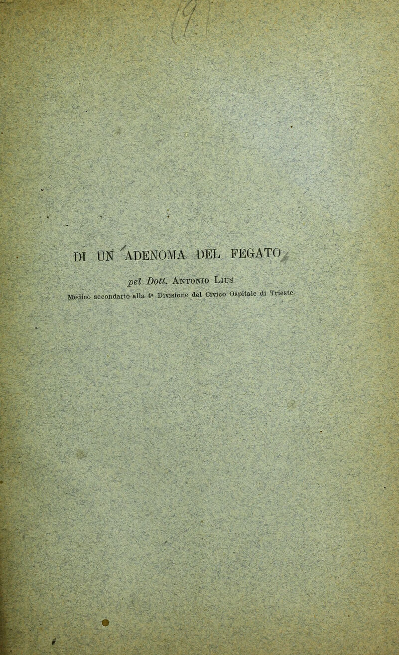 m UN ^ADENOMA DEL FEGATO pel Doti. Antonio Lius Medico secondario alla 4‘ Divisione del Civico Ospitale di Trieste.