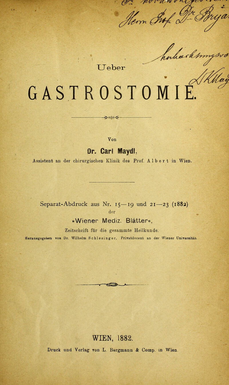 GASTROSTOMIE. Von Or. Carl Hflaydl, Assistent an der chirurgischen Klinik des Prof, Albert in Wien. Separat-Abdruck aus Nr. 15—19 und 21—23 (1882) der -Wiener Mediz. Blatter«. Zeitschrift fiir die gesammte Heilkunde. Herausgegeben yob Dr. Wilhelm Schlesinger, Priyatdocent an der Wiener Universitat V WIEN, 1882.