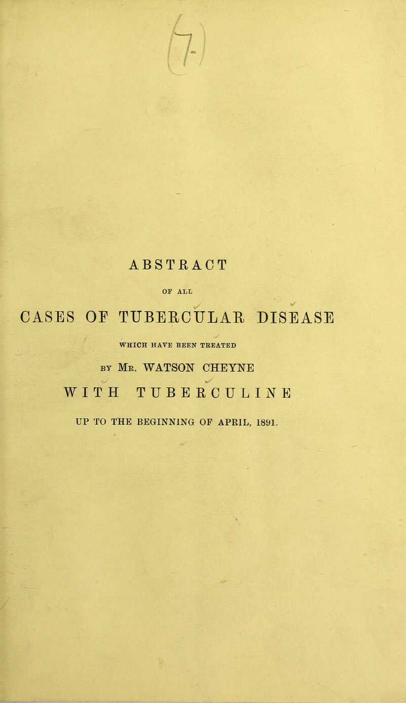 CASES OF TUBERCULAR DISEASE WHICH HAVE BEEN TREATED by Me. WATSON CHEYNE WITH TUBERCULIDE UP TO THE BEGINNING OF APRIL, 1891.