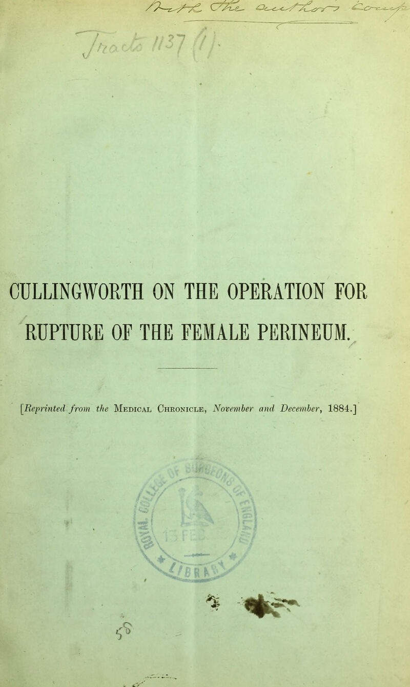 otcL n T CULLINGWORTH ON THE OPERATION FOR RUPTURE OF THE FEMALE PERINEUM. [Reprinted from the Medical Chronicle, November and December, 1884.] & c iffb /CV/ J