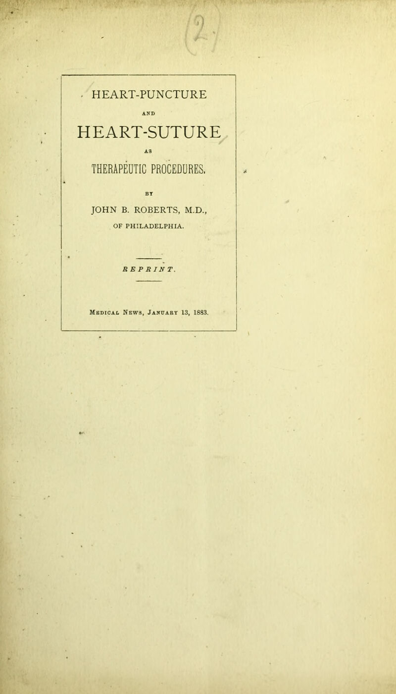 • HEART-PUNCTURE AND HEART-SUTURE A9 THERAPEUTIC PROCEDURES. JOHN B. ROBERTS, M.D., OF PHILADELPHIA. REPRINT.