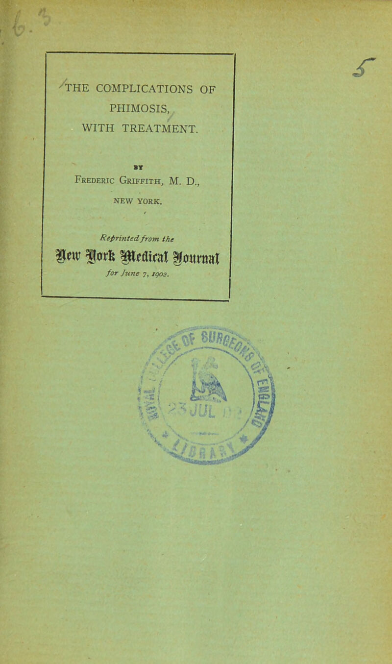 /the complications of PHIMOSIS, . WITH TREATMENT.  BY Frederic Griffith, M. D., NEW YORK. / Reprinted from the Sw fptfliwi fmiinat for J2ine 7, /902.