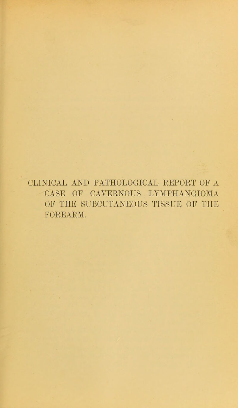 CLINICAL AND PATHOLOGICAL REPORT OF A CASE OF CAVERNOUS LYMPHANGIOMA OF THE SUBCUTANEOUS TISSUE OF THE FOREARM.