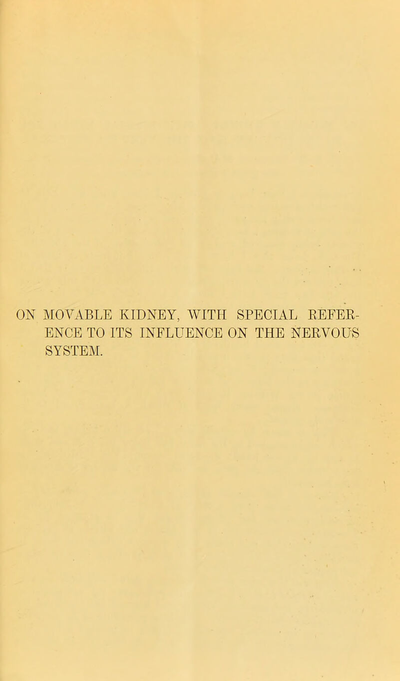 ON MOVABLE KIDNEY, WITH SPECIAL REFER- ENCE TO ITS INFLUENCE ON THE NERVOUS SYSTEM.
