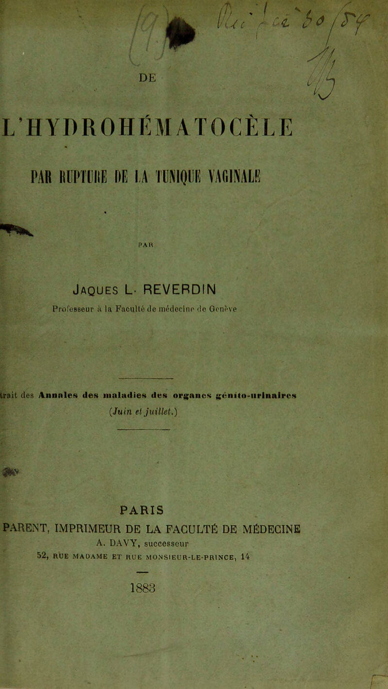 LHYDROHÉMATOCÈLE PAR RUPTURE RE I A TUNIQUE VAGINALE Jaques L- REVERDIN Professeur à la Faculté de médecine de Genève trait des Annales des maladies des organes génito-urinaires (Juin et juillet.) PARIS PARENT, IMPRIMEUR DE LA FACULTÉ DE MÉDECINE A. DAVY, successeur 52, RUE MADAME ET RUE MONSIEUR-LE-PRINCE, 14 1883