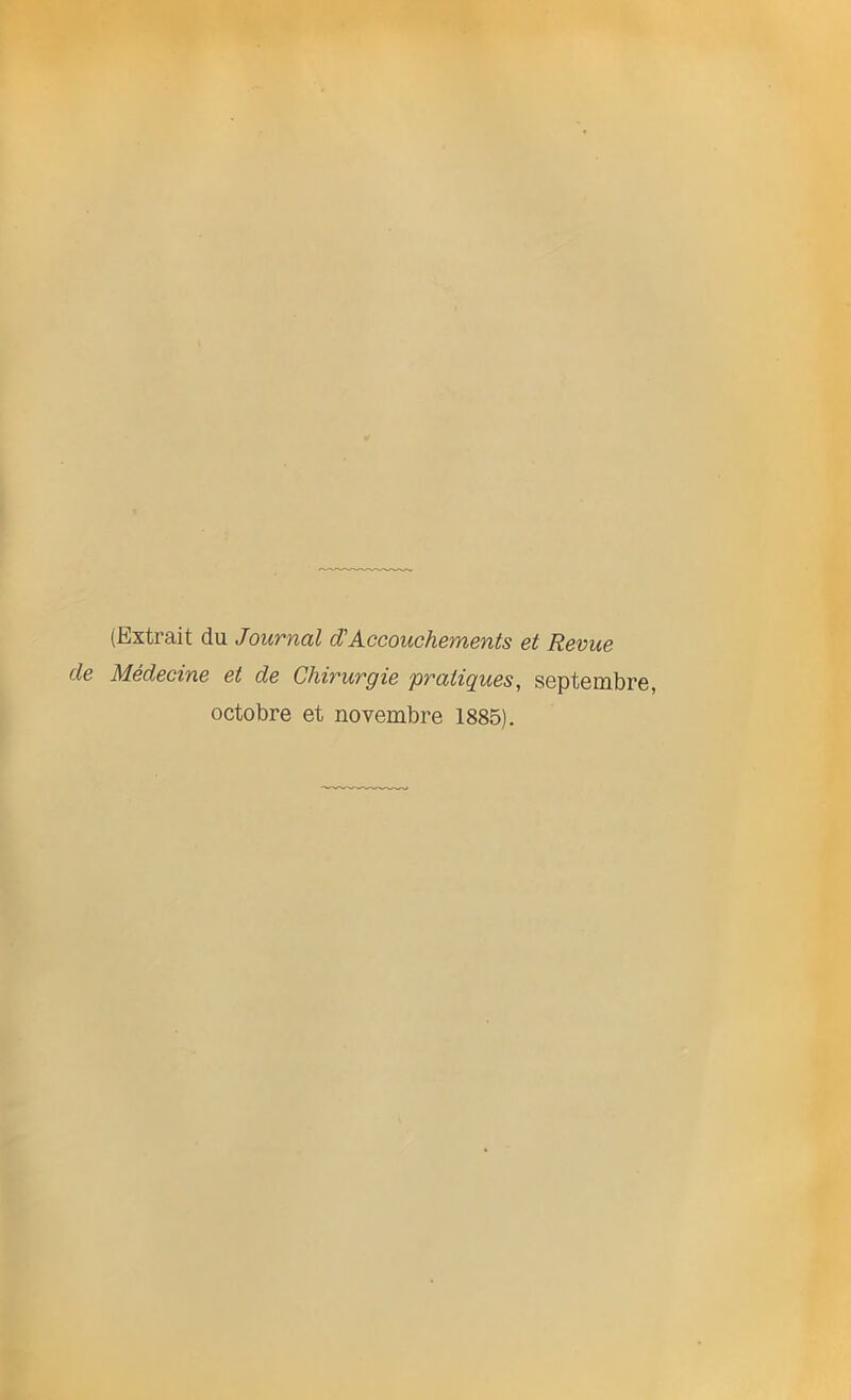 (Extrait du Journal $ Accouchements et Revue de Médecine et de Chirurgie pratiques, septembre, octobre et novembre 1885).