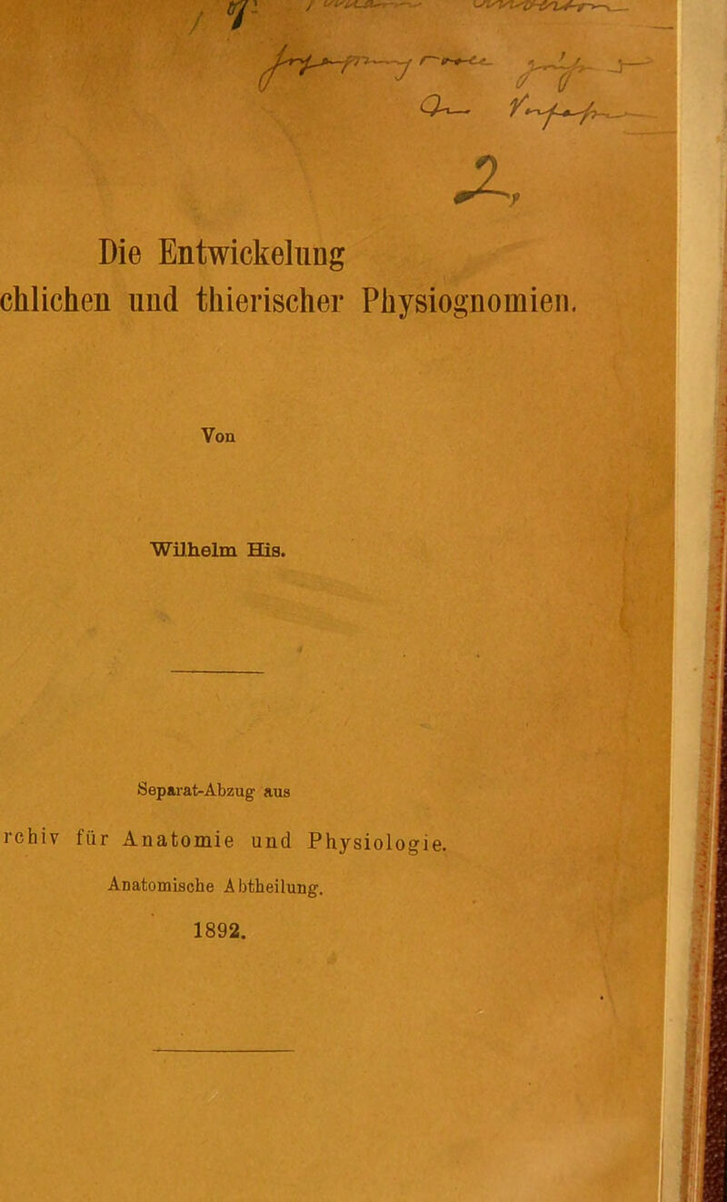 ^ r ' X Die EntwickehiDg chlichen und thierischer Physiognomien. Von WUhelm His. Sepwat-Abzug aus rchiv für Anatomie und Physiologie. Anatomische Abtheilung. 1892.