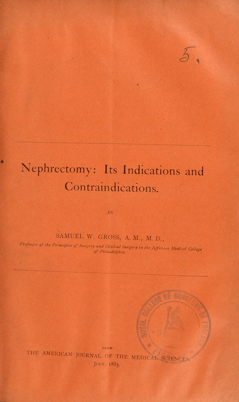 Nephrectomy; Its Indications and Contraindications. nv SAMUEL W. GROSS, A. M., M. D., Pro/ess.r the Principles of Surgery and Clinical Surgery in Ihejefferscn Medical College of Philadelphia. * t • u i*nwn the AMERICAN JOURNAL OF THE MEDICAL SCIENCES JUI.Y, 1885.