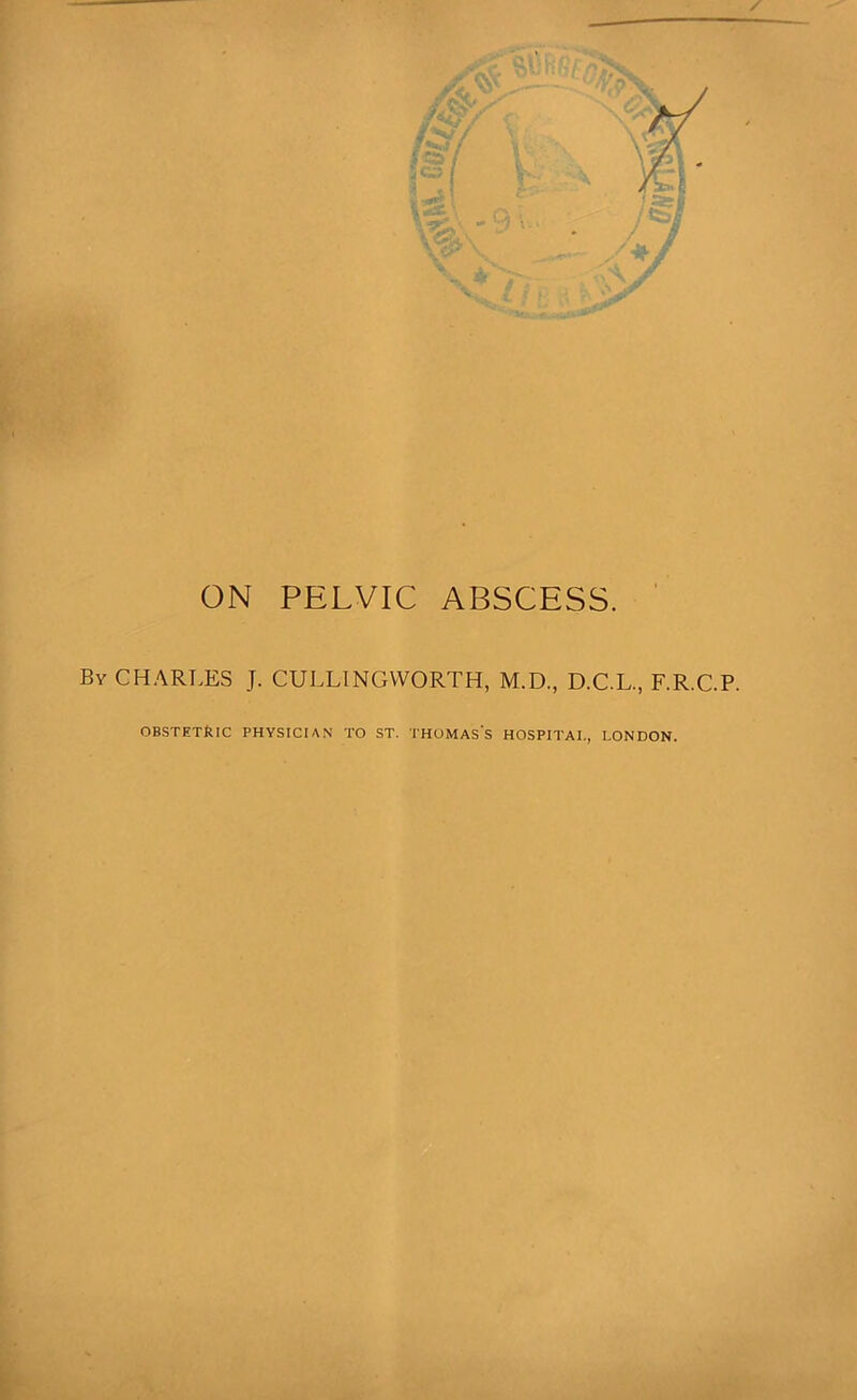 ON PELVIC ABSCESS. By CHARLES J. CULLINGWORTH, M.D., D.C.L., F.R.C.P. OBSTETRIC PHYSICIAN TO ST. THOMAS's HOSPITAL, LONDON.