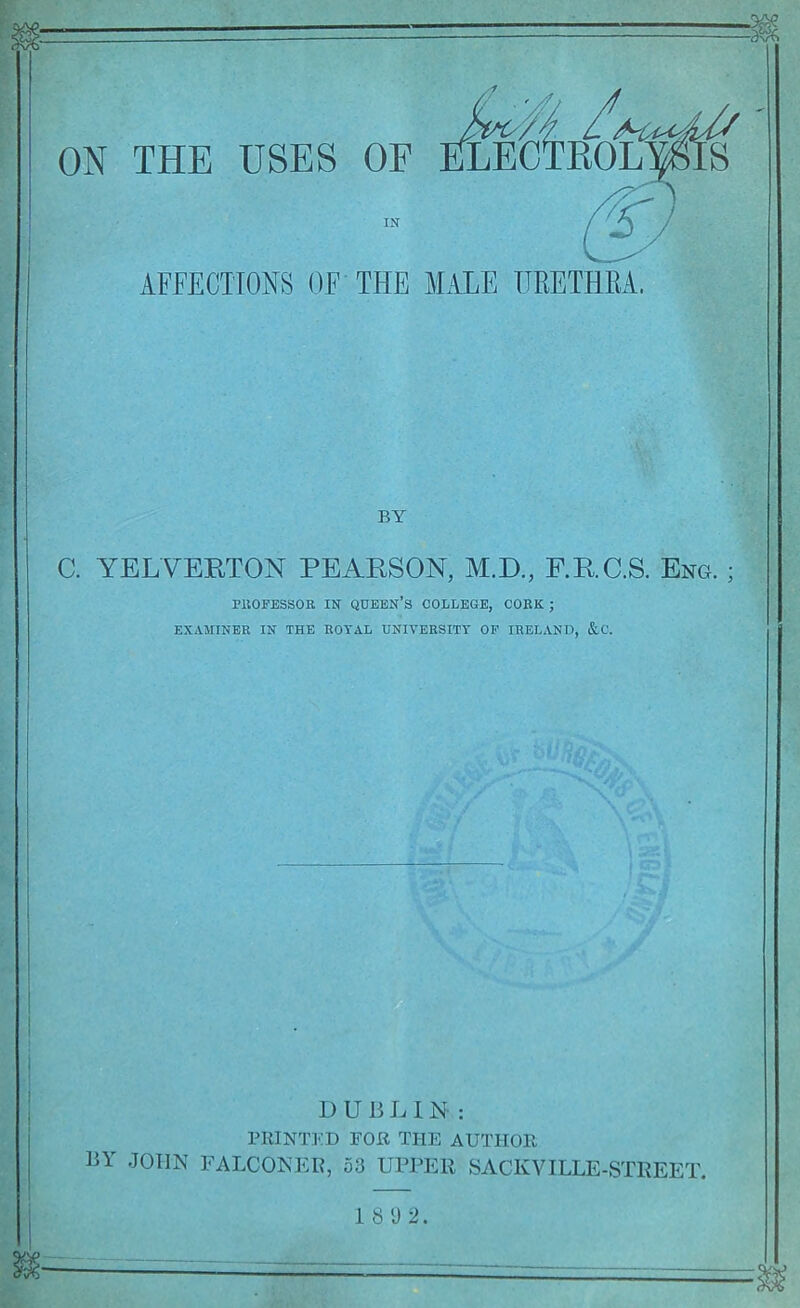 ON THE USES OF in- affections OF THE MALE URETHRA. BY C. YELVEETON PEAESON, M.D., F.E.C.S. Eng. ; PUOFBSSOE IN queen’s COLLEGE, CORK ; EXAMINER IN THE ROYAL UNIVERSITY OP IRELAND, &C. DUBLIN: PRINTED FOR THE AUTHOR BY .JOHN FALCONEH?, 53 UPPER SACKVILLE-STREET, 1 8 'J 2. 1