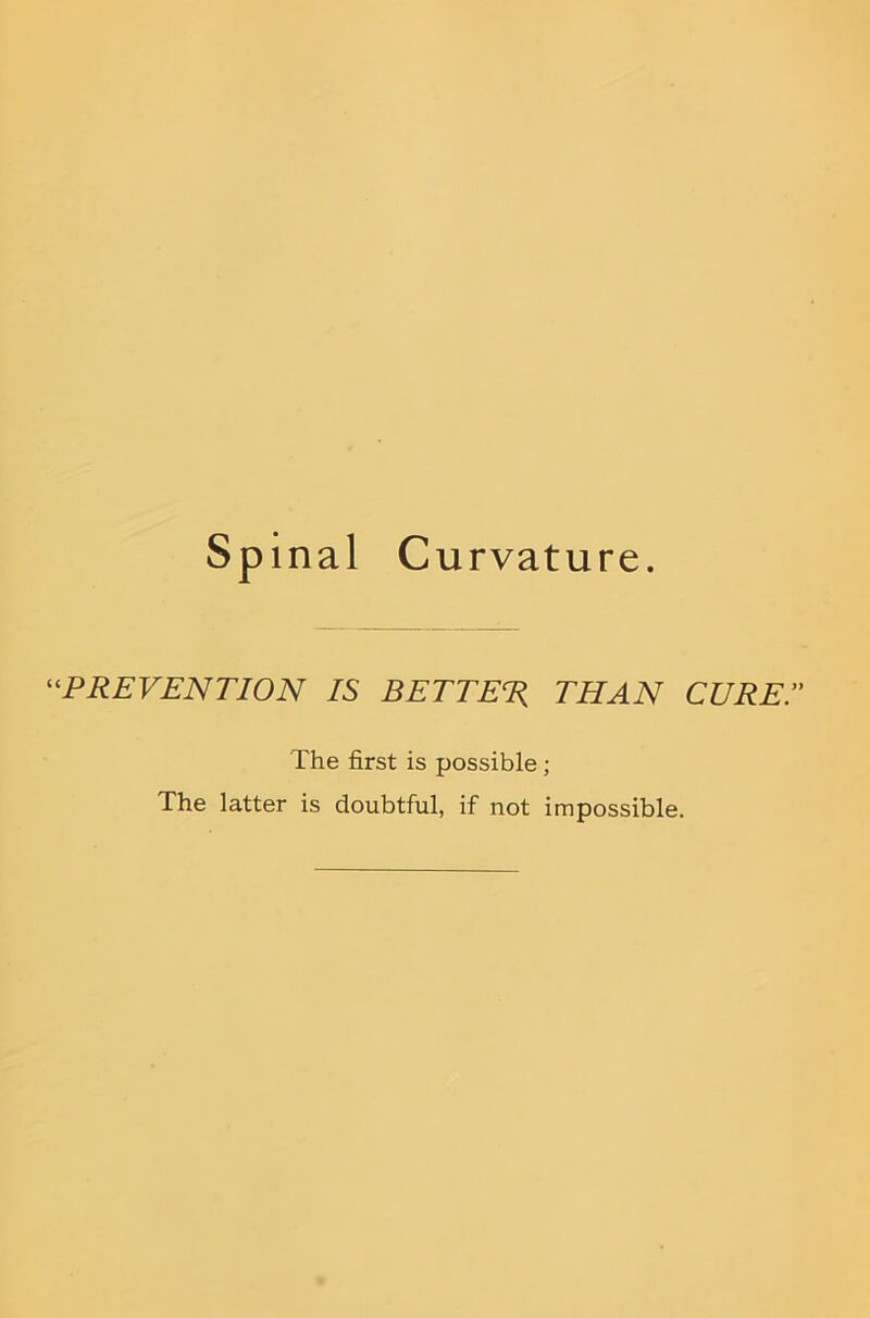 Sp inal Curvature. ^^PREVENTION IS BETTER THAN CURE.” The first is possible; The latter is doubtful, if not impossible.