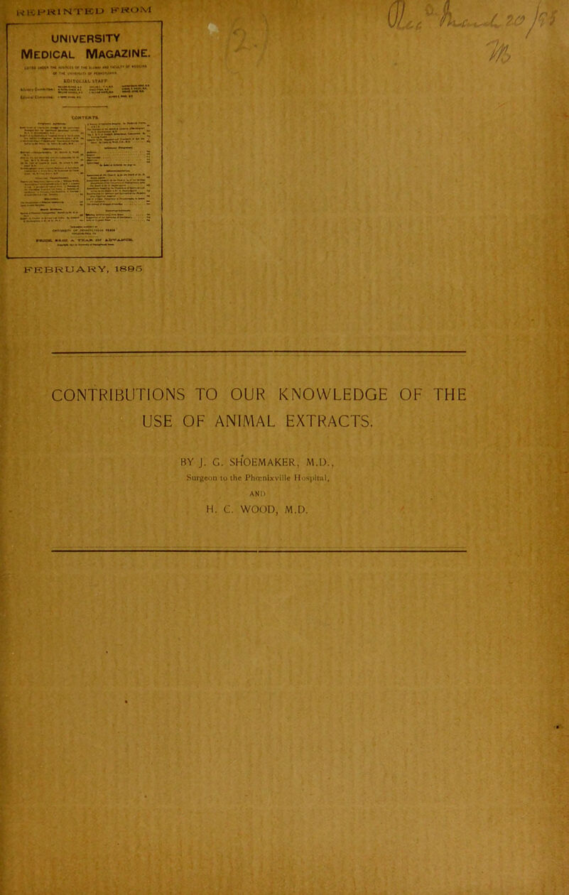 KEPR1 NTB5D PROM Z0 / % CONTRIBUTIONS TO OUR KNOWLEDGE OF THE USE OF ANIMAL EXTRACTS. BY J. G. SHOEMAKER, M.D., Surgeon to the Phisnlxville Hospital, AND H. C. WOOD, M.D. 'jl- •V 4