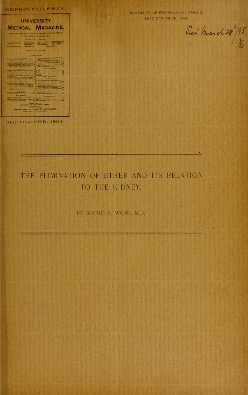 KEPKINTfcCD PROM UNIVERSITY Medical Magazine. t>rts Will or vm u.i«n* «ro r«*rr • “***** •£=:.: =~£1 SSr SEPTEMBER, 1894 UNIVERSITY OF PENNSYLVANIA THESIS, ISAAC OTT PRIZE, 1894. !% THE ELIMINATION OF ETHER AND ITS RELATION TO THE KIDNEY. BY GKORGK B. WOOD, M.D.