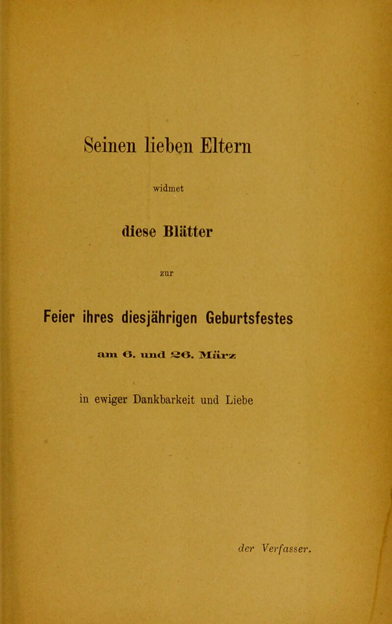Seinen lieben Eltern widmet diese Blätter zur Feier ihres diesjährigen Geburtsfestes am 6. und SO. März in ewiger Dankbarkeit und Liebe der Verfasser.