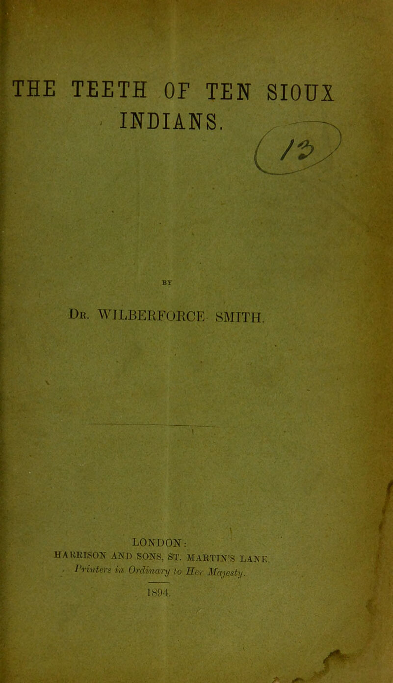 THE TEETH OF TEN SIOUX 1 ■ INDIANS. ^ /t>y v BY Dr. WJLBERFORCE SMITH. \ LONDON: HARRISON AND SONS, ST. MARTIN’S LANE. . Printers in Ordinary to Her Majesty.