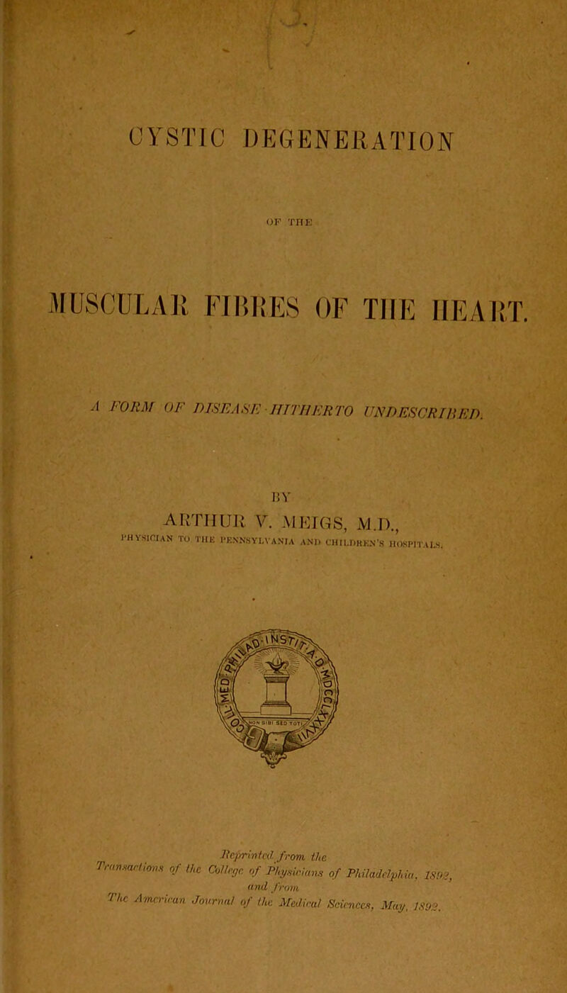 OF THE MUSCULAR FIBRES OF THE HEART. A FORM OF DISEASE HITHERTO UNDESCRIBED. BY ARTHUR V. AIEIGS, M.D., PHYSICIAN TO THE PENNSYLVANIA AND CHILDREN’S HOSPITALS. Reprinted from the Tran xart ions of the College, of Physicians of Philadelphia. IS Dll, and from The American Journal of the Medieul Sciences, Mag. 1S92.