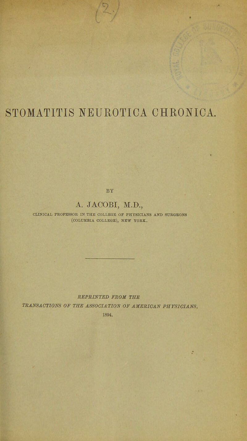 STOMATITIS NEUROTICA CHRONICA BY A. JACOBI, M.D., CLINICAL PROFESSOR IN THE COLLEGE OF PHYSICIANS AND SURGEONS (COLUMBIA COLLEGE), NEW YORK. REPRINTED FROM THE TRANSACTIONS OF THE ASSOCIATION OF AMERICAN PHYSICIANS,