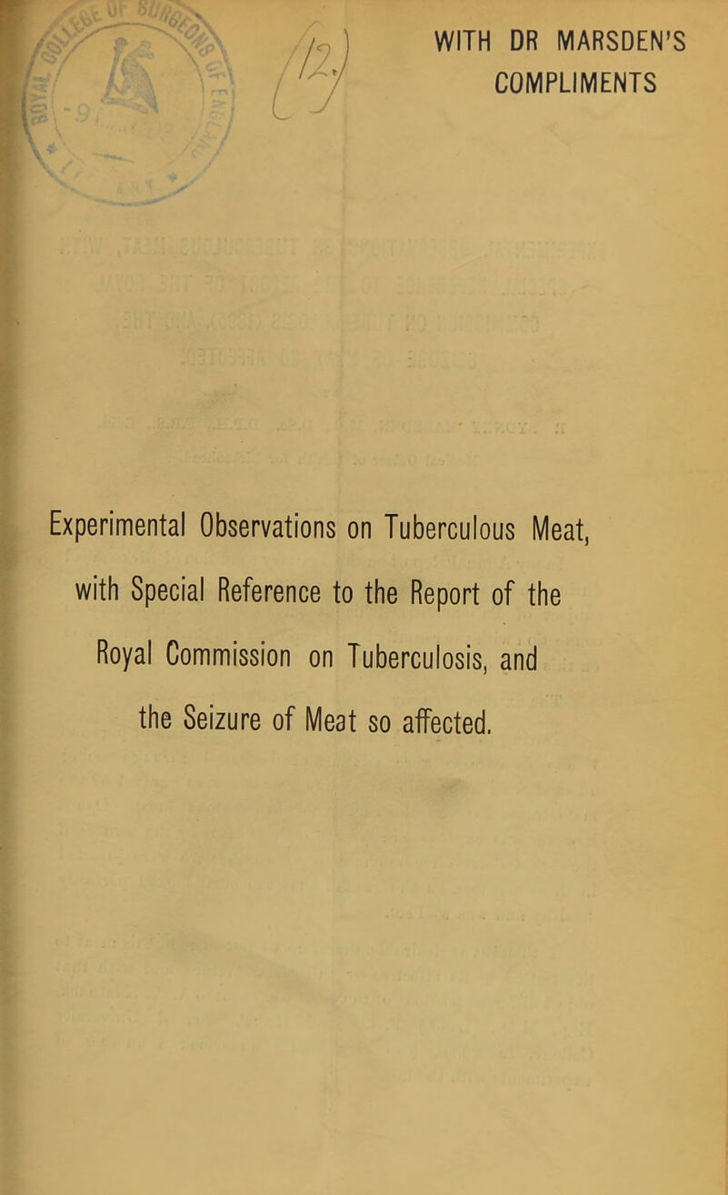 WITH DR MARSDEN’S COMPLIMENTS Experimental Observations on Tuberculous Meat, with Special Reference to the Report of the Royal Commission on Tuberculosis, and the Seizure of Meat so affected.