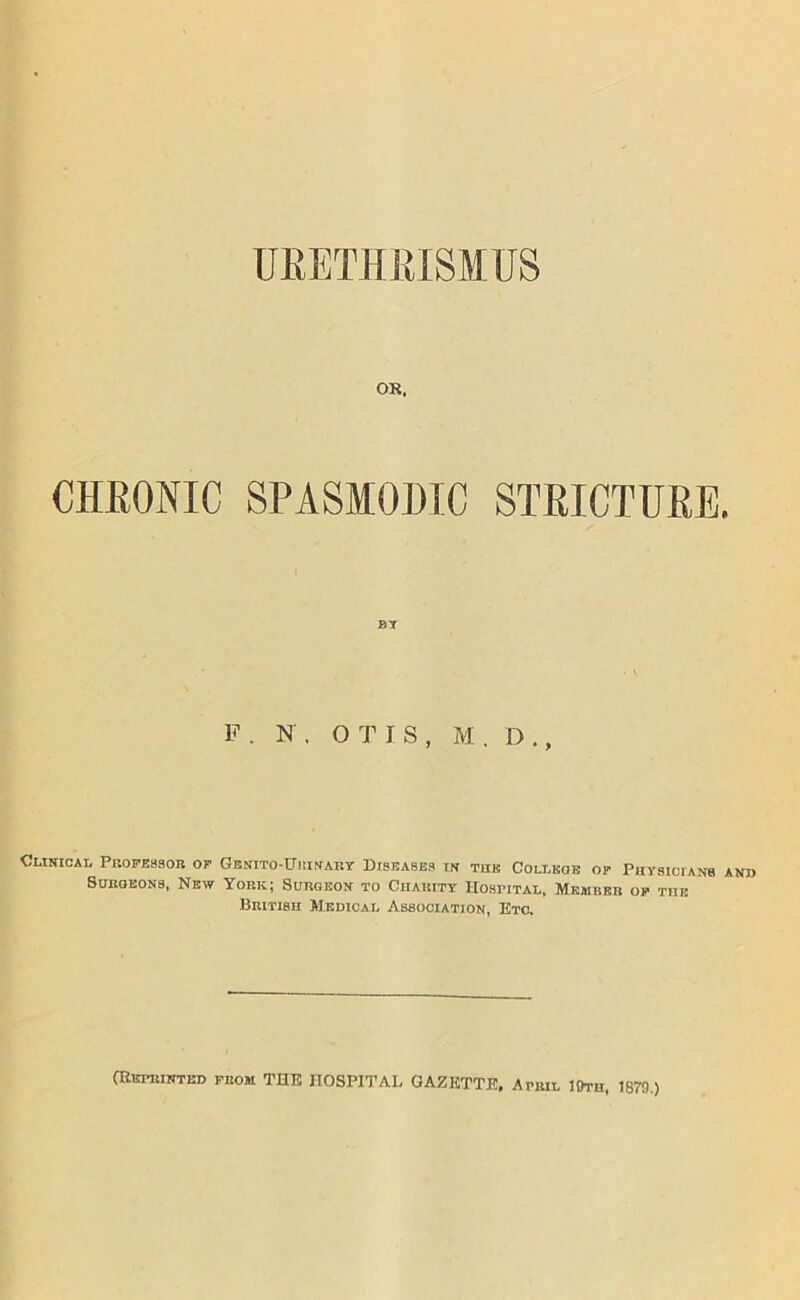 OR. CHKONIC SPASIOBTC STEICTURB, BT F. N, OTIS, M. D., CUNtlCAI, PbOPESSOB op GENITO-aniNAIlY DISEASES IN TUK COLT.KGB OP PHYSICIANS ANI> SUBOEONS, New York; Subgbon to Chakity Hospital, Mkmbbb op tub British Medical Association, Epa CRimuNTED FBOM THE HOSPITAL GAZETTE. April 19th, 1879.)