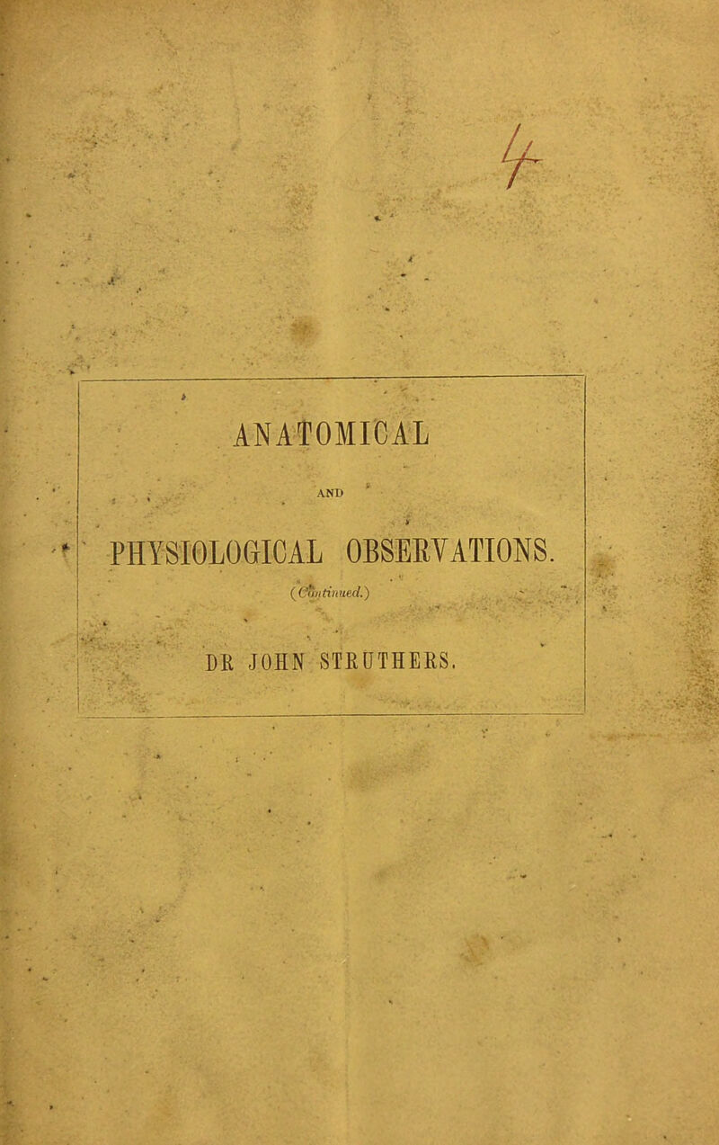 > ANA'TOMICAL AND ‘ - » *■ ' PHYSIOLOGICAL OBSERVATIONS (^Cmi tinned.) m JOHN STRUTHEHS.