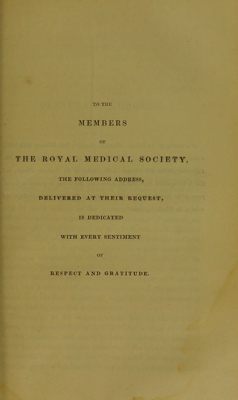 TO THE MEMBERS OF THE ROYAL MEDICAL SOCIETY, THE FOLLOWING ADDRESS, DELIVERED AT THEIR REQUEST, IS DEDICATED WITH EVERY SENTIMENT OF RESPECT AND GRATITUDE.