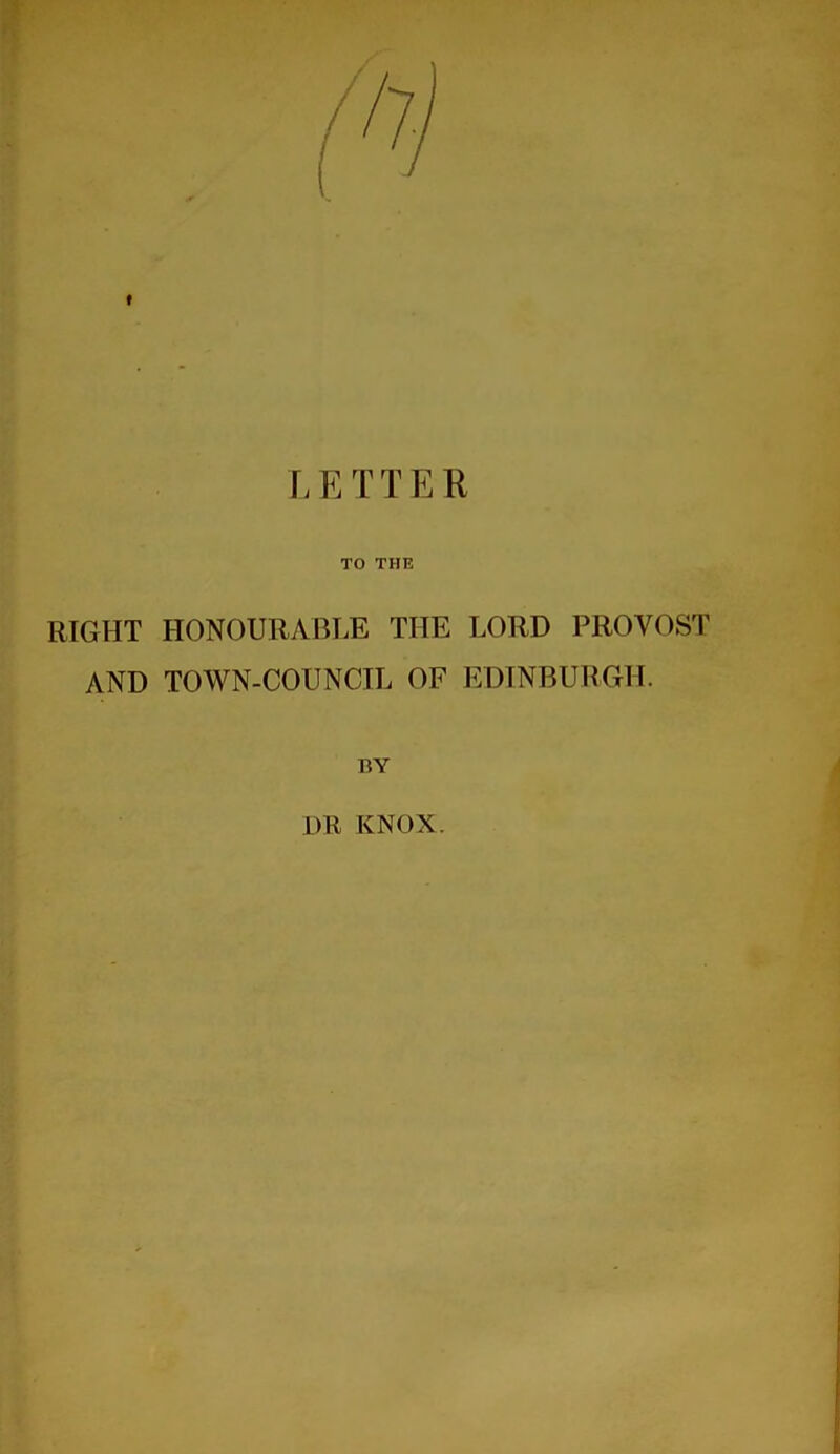 L E T T E R TO THE RIGHT HONOURABLE THE LORD PROVOST AND TOWN-COUNCIL OF EDINBURGH. BY DR KNOX.