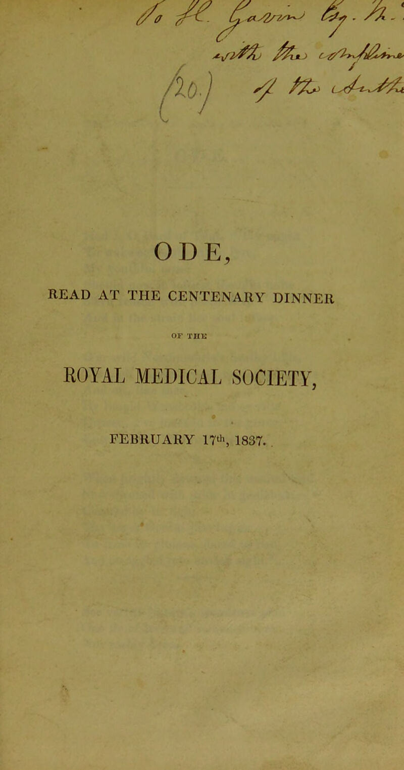 t ODE, READ AT THE CENTENARY DINNER OF THE ROYAL MEDICAL SOCIETY, FEBRUARY 17th, 1837.