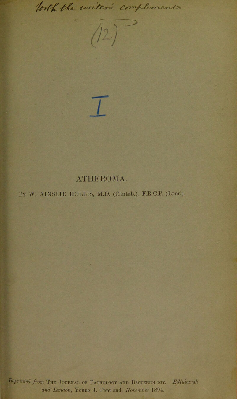 ( A-, 'i ATHEROMA. By W. AINSLIE HOLLIS, M.D. (Cantab.), E.RC.P. (Lond). R'ipnnted from The Journal of Pathology and BAurEinoLOGY. Edinburgh and Lorulon, Young J. Pentland, November 1894.