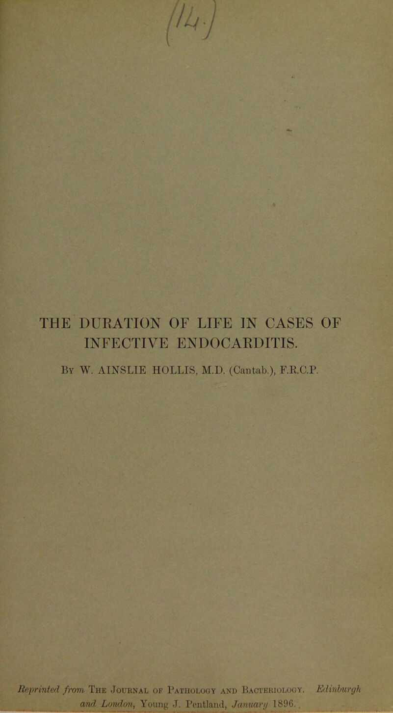 THE DURATION OF LIFE IN CASES OF INFECTIVE ENDOCARDITIS. By W. AINSLIE HOLLIS, M.D. (Cantab.), F.RC.P. Reprinted from- The Journal of Pathology and Bacteriology. Edinburgh and London, Young J. Pentland, Jamiarij 1896..