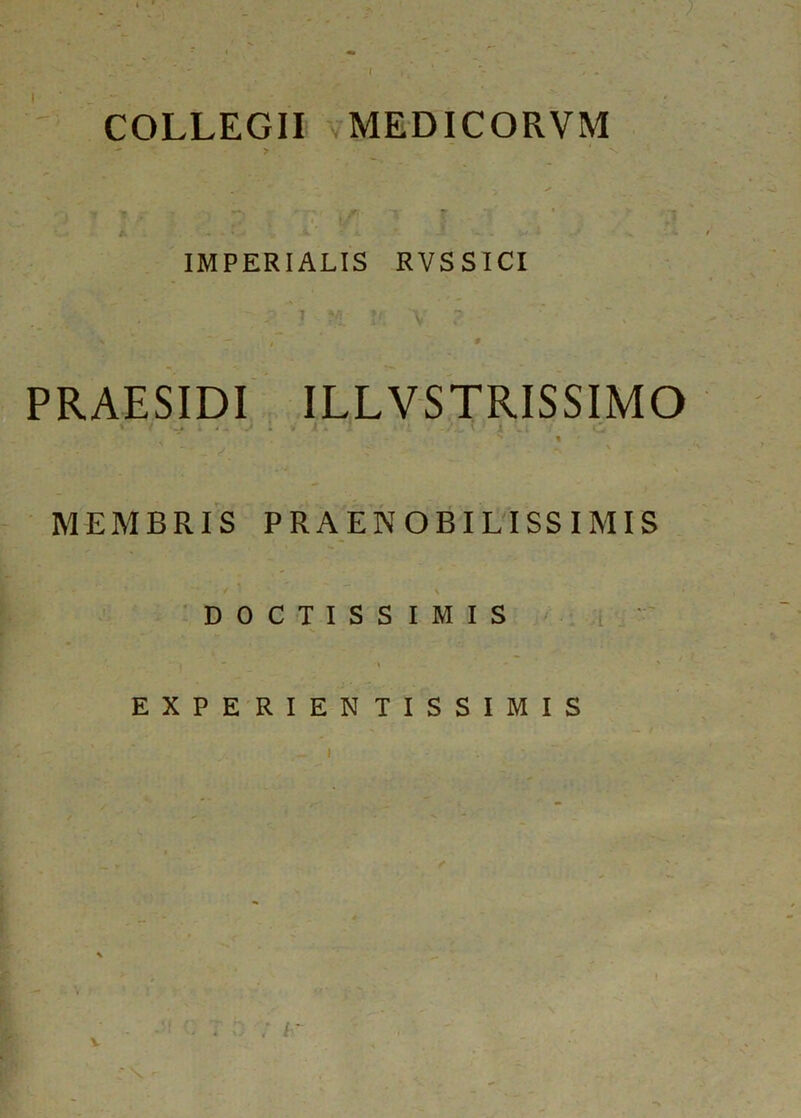 COLLEGII MEDICORVM ' . y : * * IMPERIALIS RVSSICI PRAESIDI ILLVSTRISSIMO v / _> i < - . s* : , x. ? *. / t i <•.. s • ■ s * * n MEMBRIS PRAENOBILISSIMIS • *' / v - # DOCTISSIMIS * - > / EXPERIENTISSIMIS _i V f tv