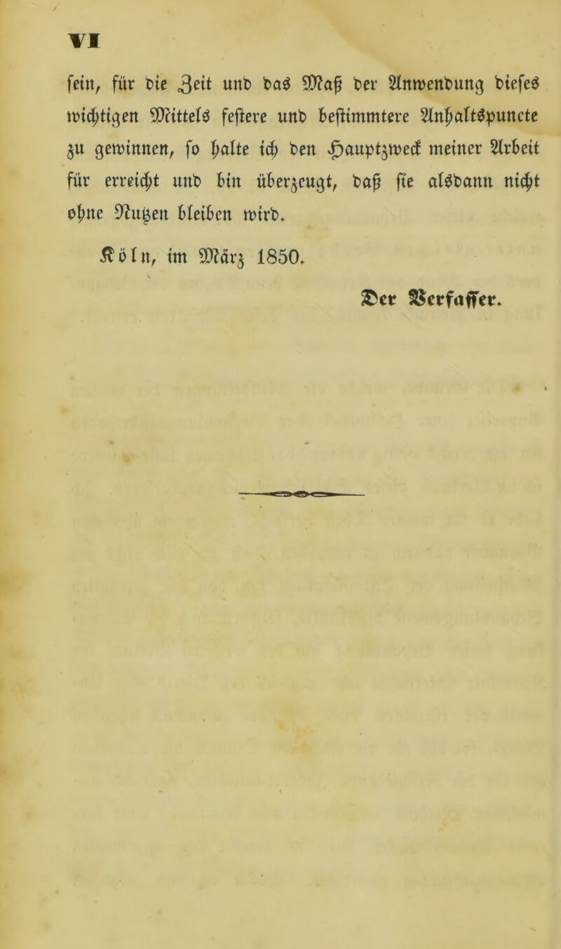 fein, für bie 3e^ unb ber Slnmcnbung biefe^ mistigen 9)attefd feftere unb beflimmtere 21nfmft$puncte £u gemimten, fo fmlte icb ben £>aupt$med meiner Arbeit für erreicht unb bin überzeugt, baff fie afSbamt ni$t ofme üftu^eit bleiben mirb. ßöltt, im 99Mr$ 1850. &er SScrfaffer.