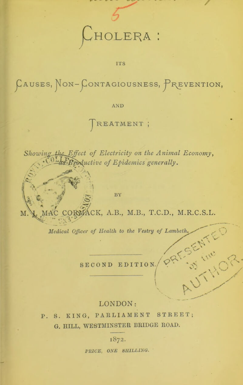 Pholera: ITS p)AUSES, '^ON-pioNTAGIOUSNESS, p^R^YENTION, AND yREATMENT j P. S. KING, PARLIAMENT STREET; G. HILL, WESTMINSTER BRIDGE ROAD. 1872. PRICE, ONE SHILLING.