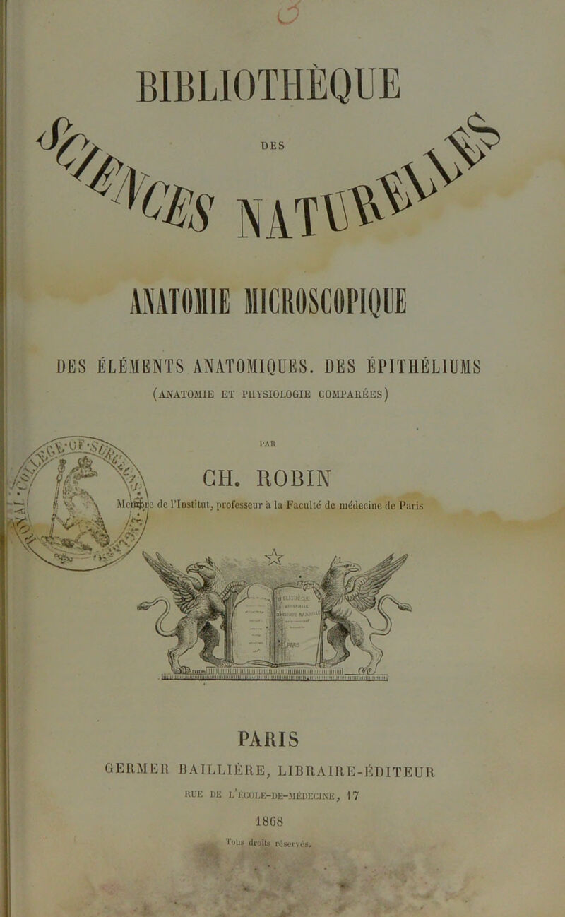 ANATOMIE MICROSCOPIQUE DES ÉLÉMENTS ANATOMIQUES. DES ÉPITHÉLIUMS (anatomie et tuysiologie comparées) PARIS GERMER BAILLIÈRE, LIBRAIRE-ÉDITEUR RUE DE L’ÈCOLE-DE-MÉDECiNE, 17 1868 . Tuüs dru ils réservés.