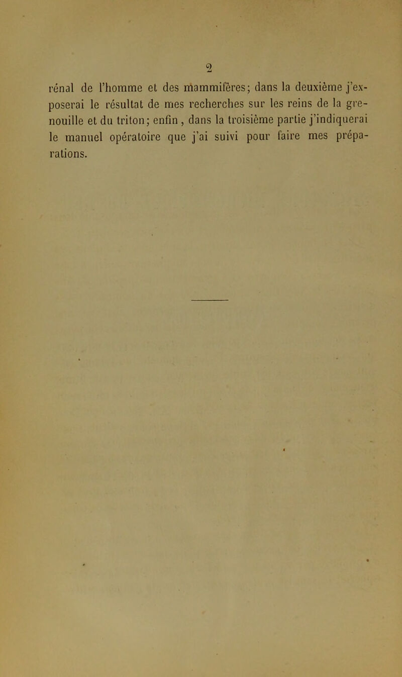 Ç) rénal de l’homme et des mammifères; dans la deuxième j’ex- poserai le résultat de mes recherches sur les reins de la gre- nouille et du triton; enfin , dans la troisième partie j’indiquerai le manuel opératoire que j’ai suivi pour faire mes prépa- rations.