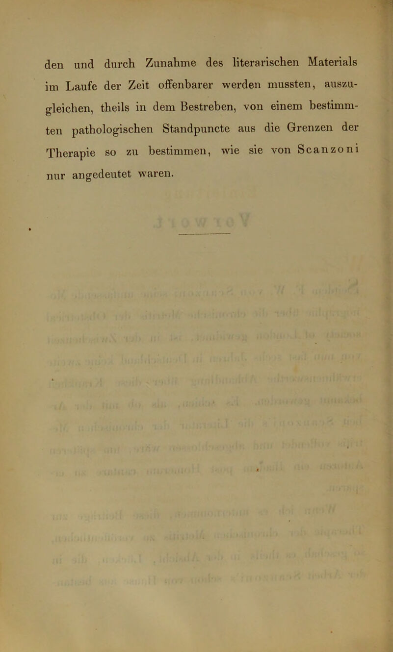 den und durch Zunahme des literarischen Materials im Laufe der Zeit offenbarer werden mussten, auszu- gleichen, theils in dem Bestreben, von einem bestimm- ten pathologischen Standpuncte aus die Grenzen der Therapie so zu bestimmen, wie sie von Scanzoni nur angedeutet waren.
