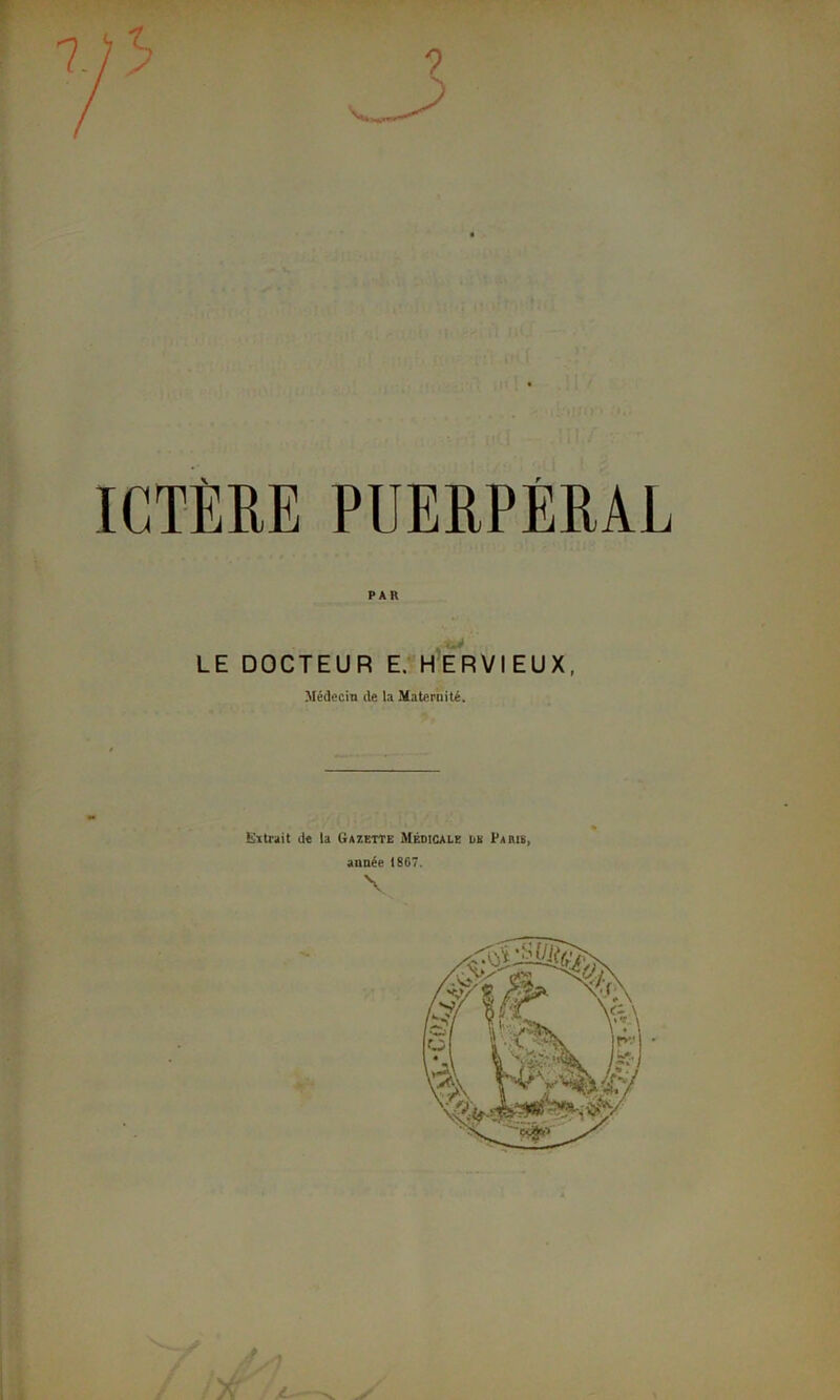 ICTÈRE PUERPÉRAL PAR LE DOCTEUR E. HERVIEUX, Médecin de la Maternité. lia trait de la Gazette Médicale de Paris, année 1867. \