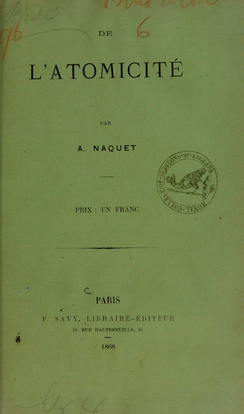 L’ATOMICITE * F. SA Y PAR A. NAQUET PRIX : UN FRANC C PARIS Y. LIBRAIRE-ÉDITEUR 24. RUE HAUTEFEUILLE, 24