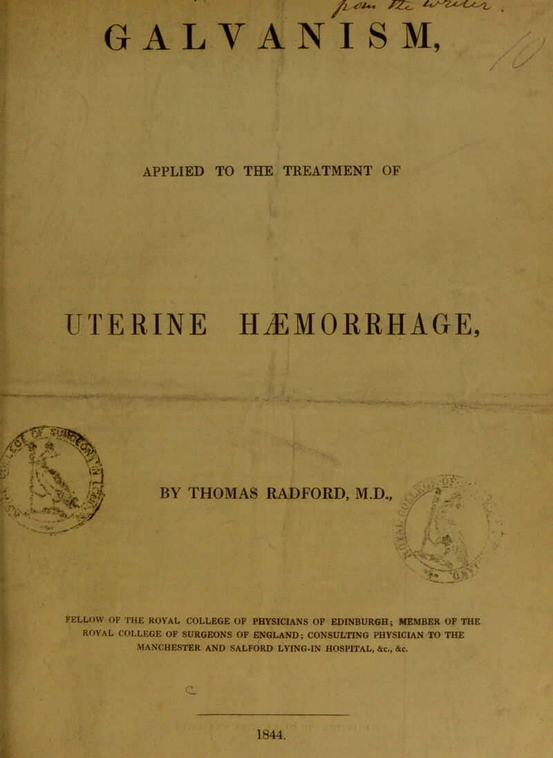 GALYA / APPLIED TO THE TREATMENT OF N I S M, UTERINE HEMORRHAGE, BY THOMAS RADFORD, M.D., FELLOW OF THE ROYAL COLLEGE OF PHYSICIANS OF EDINBURGH; MEMBER OF THE ROYAL COLLEGE OF SURGEONS OF ENGLAND; CONSULTING PHYSICIAN TO THE MANCHESTER AND SALFORD LYING-IN HOSPITAL, &c,, &c. c 1844.