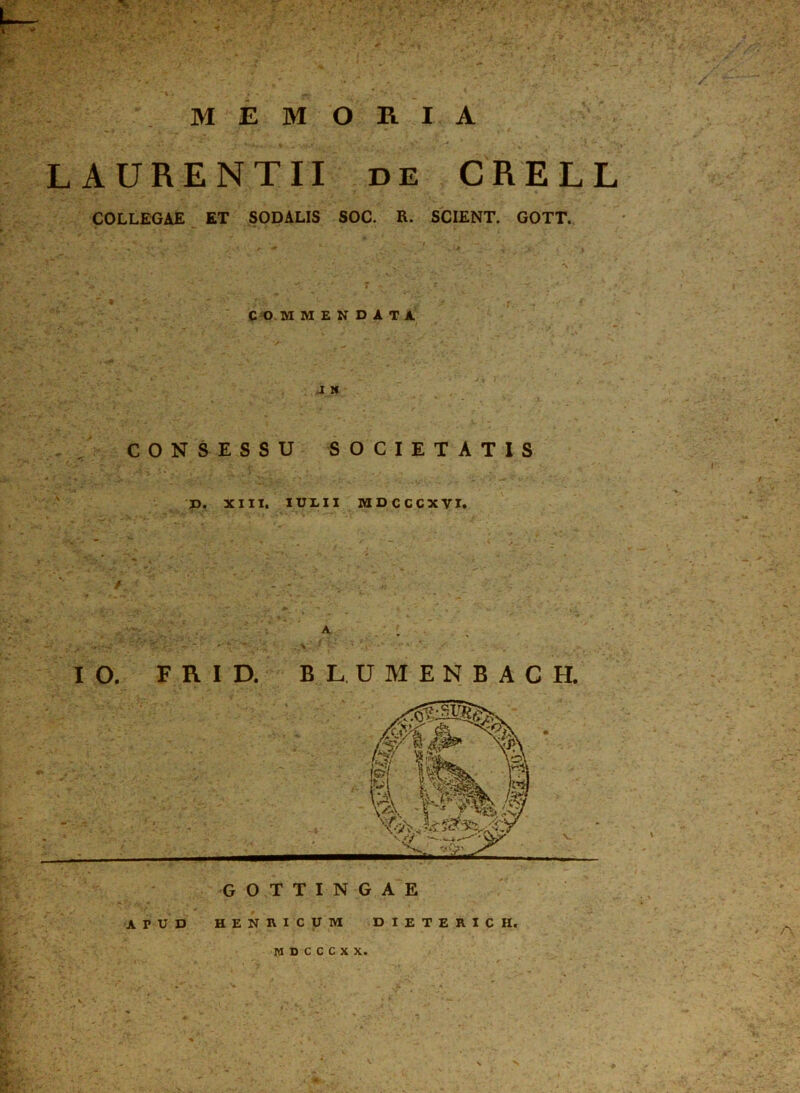 MEMORIA LAURENTII DE CRELL COLLEGAE ET SODALIS SOC. R. SCIENT. GOTT. COMMENDATA I N CONSESSU SOCIETATIS D. XIII. IULII MDCCCXVI. A A IO. F R I D. BLUMENBACH. M D C C C X X.