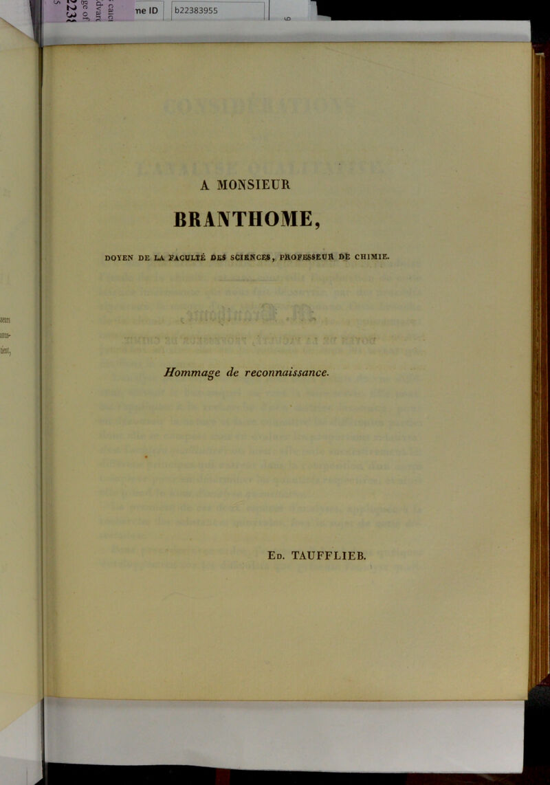 ï V W Cl ü S P e De ID ^ 72, 9. 622383955 A MONSIEUR BRANTHOME, DOYEN DE LA. FACULTE DES SCIENCES, PROFESSEUH DE CHIMIE. ... . . . • . - . Hommage de reconnaissance. Ed. TAUFFLIEB.