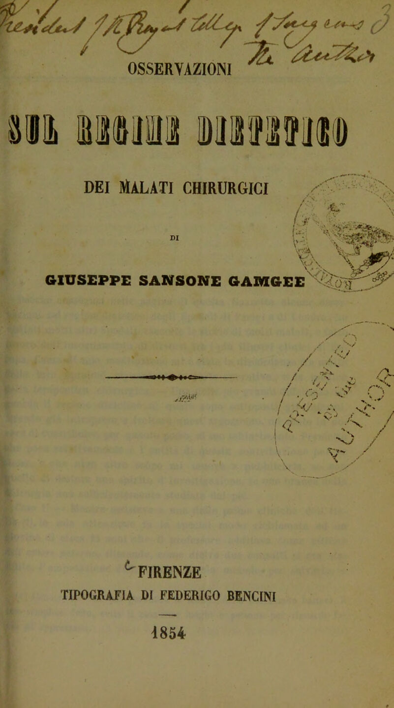 > 07 7 a OSSERVAZIONI Pili Bltllll 9BH DEI MALATI CHIRURGICI y»“. * ■■•' / t ' DI a Vfcjr \6\ GIUSEPPE SANSONE GAMGEE''%/;; -\ x/ /</ / /: / -■>»•• v. . /X *»■ A ■ v .' >> / ’V -Cr rV ' -/ o ■•J ‘4?y ‘o> ,'C / ! < ^ / V V** / x ^FIRENZE TIPOGRAFIA DI FEDERIGO BENCINI 1854