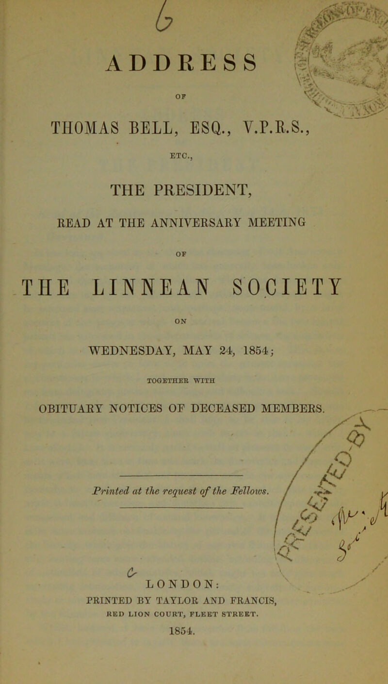 THOMAS BELL, ESQ., V.P.E.S., ETC., THE PRESIDENT, READ AT THE ANNIVERSARY MEETING OF THE LINNEAN SOCIETY WEDNESDAY, MAY 24, 1854; TOGETHFE Y?TTH UED LION COURT, FLEET STREET.