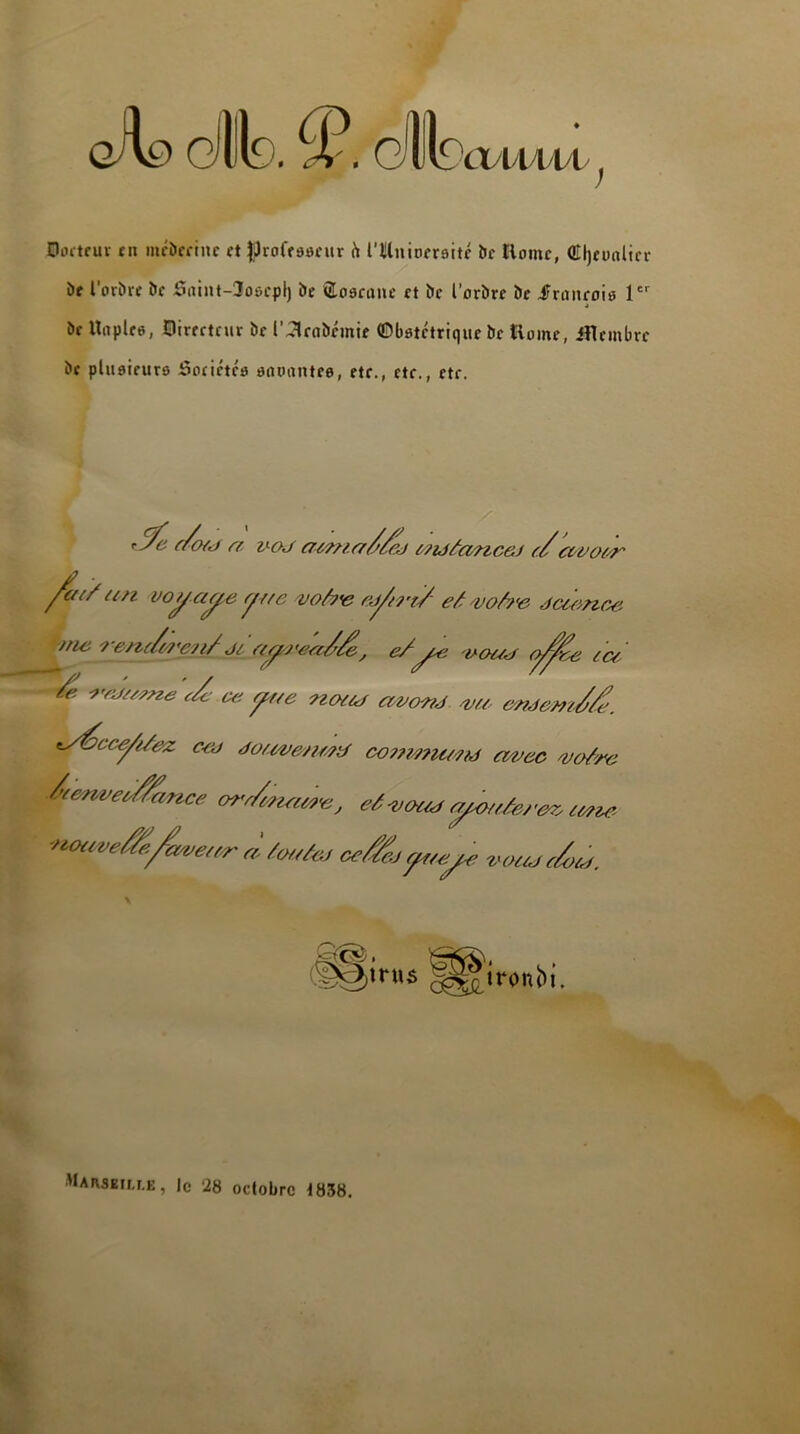 Qj dt). tf. oit Dcvwwv Docteur rit mcbccinc et ijproffflaeur h lllniocroitc bc Honte, Cljeunlicr be l’orbre be 5nint-3o6cpl) be üloocune et bc l'orbre be irmtroio 1er be Un pire, Directeur be l’^lrabémie (Obstétrique bc Home, Jflcmbrc be plusieurs Sociétés sauantee, etc., etc., etc. f/o/j et v-oj atmet^/cd mmfonce/ t/avoer fa//un voyage r/rte votre ej/trt/ et votre jci&nce tue ? ent/treu/ Jt ayreet/’/e , e/ye vottd cftee tee /e redtMne ce yrte nottd avond va evdemd/v. t/éecy/t/ez ceo dottve/tMd cottmuMM avec votre /’omvetÆtrtce ort/enatve, et vottd yotttet ’ez, tMie 'notwef/e.fwear à toated cetfâjcytye vottd e/vtd. ©§>m« litronbi. 'lAnsEir.r.E, le 28 octobre 1838.